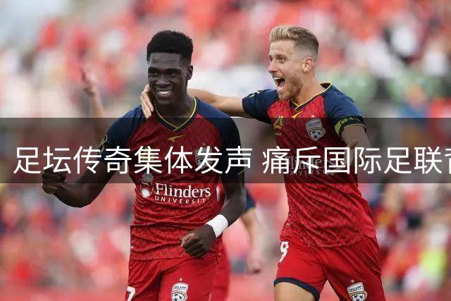 足坛传奇集体发声 痛斥国际足联背离足球本质