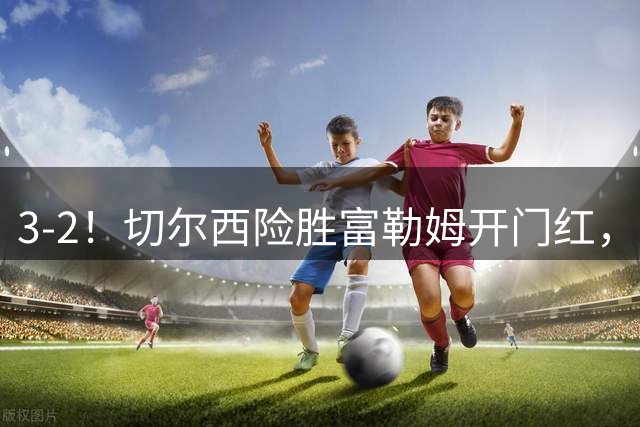 3-2！切尔西险胜富勒姆开门红，三叉戟发威，罗杰斯破门