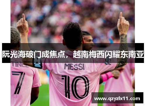 阮光海破门成焦点,越南梅西闪耀东南亚